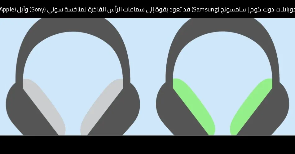 سامسونج (Samsung) قد تعود بقوة إلى سماعات الرأس الفاخرة لمنافسة سوني (Sony) وآبل (Apple)