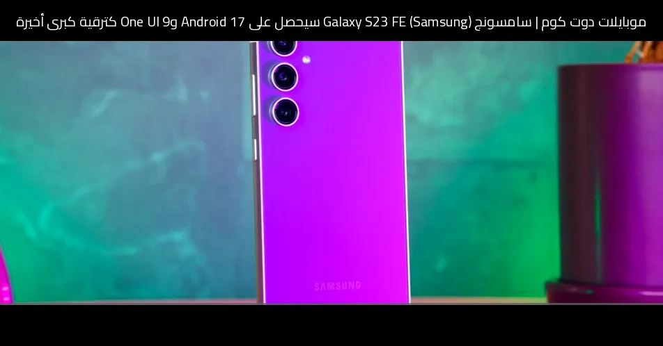 سامسونج (Samsung) Galaxy S23 FE سيحصل على Android 17 وOne UI 9 كترقية كبرى أخيرة