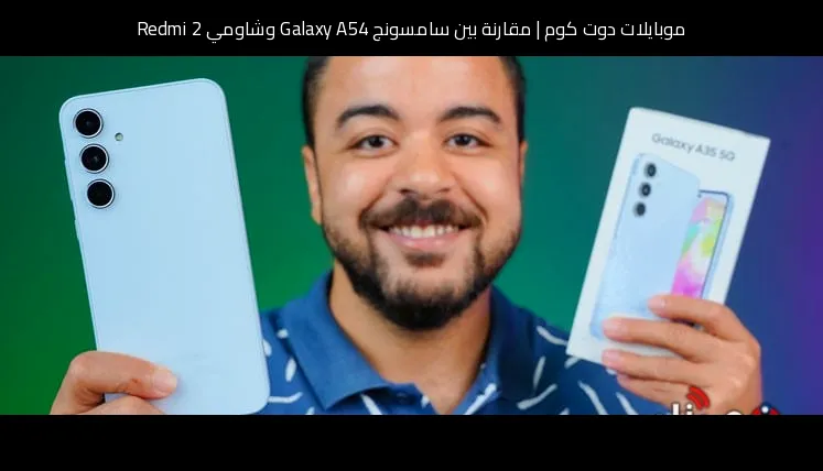 مقارنة بين سامسونج Galaxy A54 وشاومي Redmi 2: أيهما يستحق الشراء؟