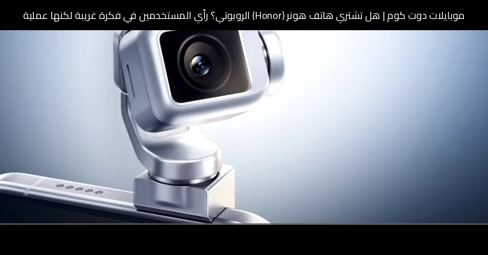هل تشتري هاتف هونر (Honor) الروبوتي؟ رأي المستخدمين في فكرة غريبة لكنها عملية