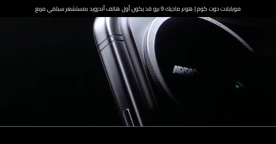 هونر ماجيك 9 برو قد يكون أول هاتف أندرويد بمستشعر سيلفي مربع