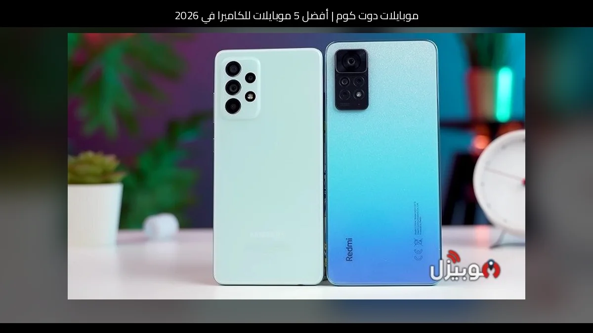 أفضل 5 موبايلات للكاميرا في 2026: صراع التوقعات وأقوى اختيارات التصوير