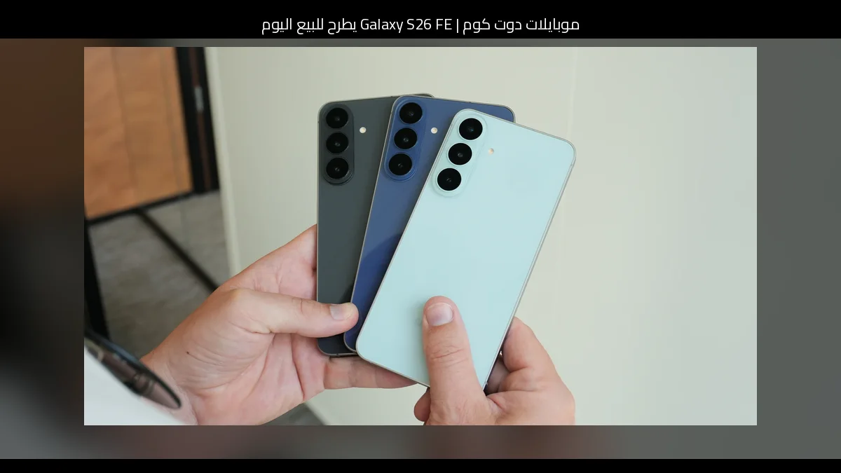 Galaxy S26 FE يطرح للبيع اليوم: السعر، الألوان، وما الذي يقدمه لعشاق سامسونج