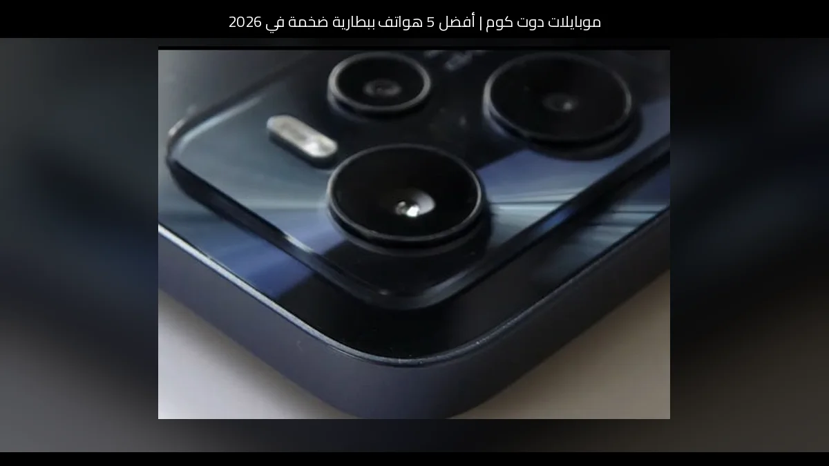 أفضل 5 هواتف ببطارية ضخمة في 2026