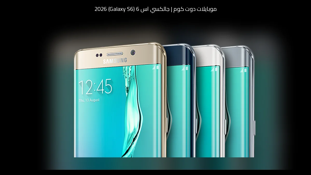 جالكسي اس 6 (Galaxy S6) 2026: تسريبات تكشف تطورًا منطقيًا لا يقفز خارج خط سامسونج