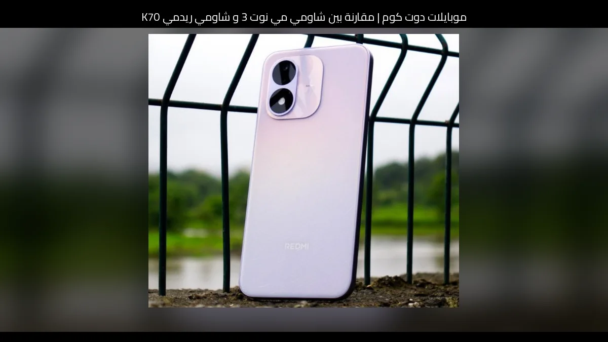 مقارنة بين شاومي مي نوت 3 و شاومي ريدمي K70: أيهما يستحق الشراء؟